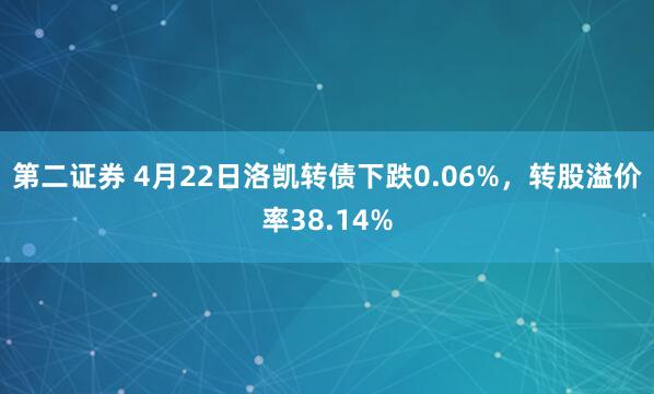 第二证券 4月22日洛凯转债下跌0.06%，转股溢价率38.14%