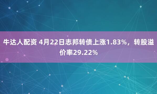 牛达人配资 4月22日志邦转债上涨1.83%，转股溢价率29.22%