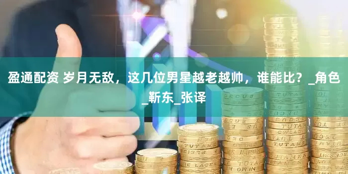 盈通配资 岁月无敌，这几位男星越老越帅，谁能比？_角色_靳东_张译