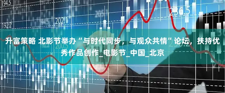 升富策略 北影节举办“与时代同步，与观众共情”论坛，扶持优秀作品创作_电影节_中国_北京