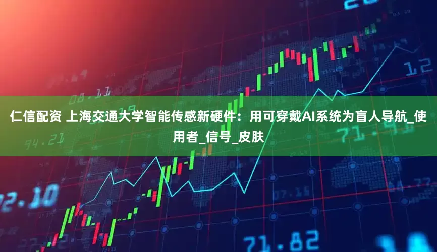 仁信配资 上海交通大学智能传感新硬件：用可穿戴AI系统为盲人导航_使用者_信号_皮肤