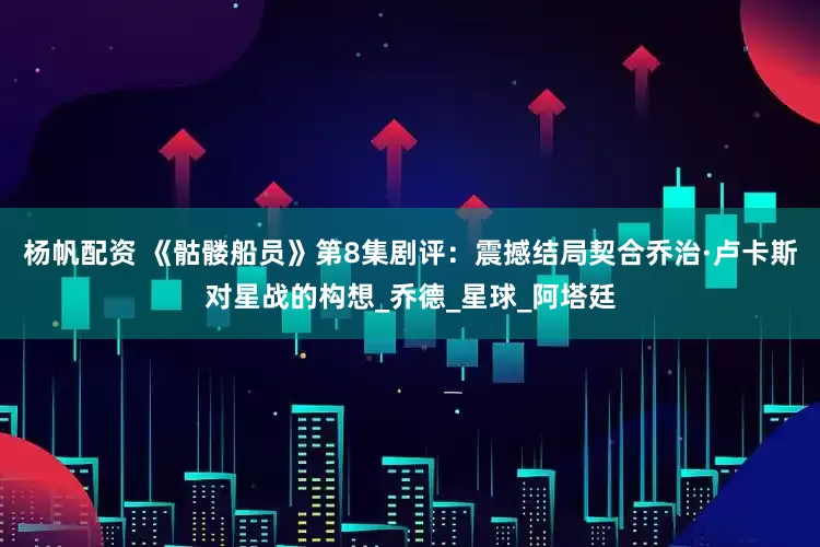 杨帆配资 《骷髅船员》第8集剧评：震撼结局契合乔治·卢卡斯对星战的构想_乔德_星球_阿塔廷