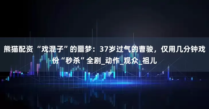 熊猫配资 “戏混子”的噩梦：37岁过气的曹骏，仅用几分钟戏份“秒杀”全剧_动作_观众_祖儿