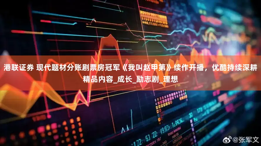 港联证券 现代题材分账剧票房冠军《我叫赵甲第》续作开播，优酷持续深耕精品内容_成长_励志剧_理想