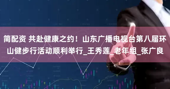 简配资 共赴健康之约！山东广播电视台第八届环山健步行活动顺利举行_王秀莲_老年组_张广良