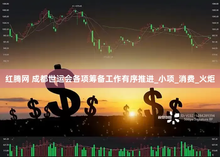 红腾网 成都世运会各项筹备工作有序推进_小项_消费_火炬