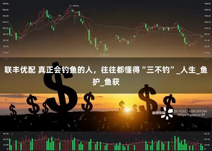 联丰优配 真正会钓鱼的人，往往都懂得“三不钓”_人生_鱼护_鱼获