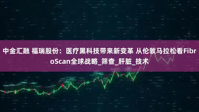 中金汇融 福瑞股份：医疗黑科技带来新变革 从伦敦马拉松看FibroScan全球战略_筛查_肝脏_技术