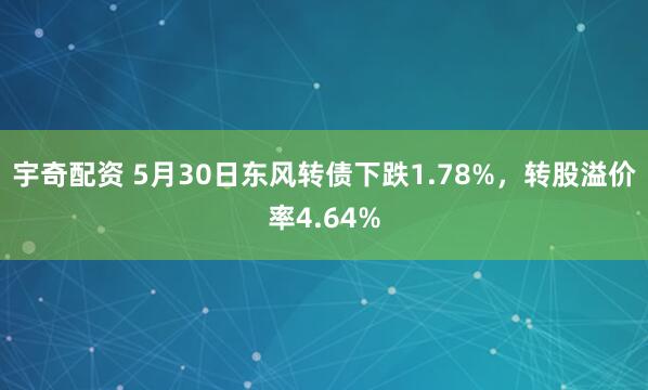 宇奇配资 5月30日东风转债下跌1.78%，转股溢价率4.64%