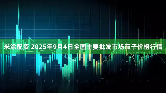 米涂配资 2025年9月4日全国主要批发市场茄子价格行情