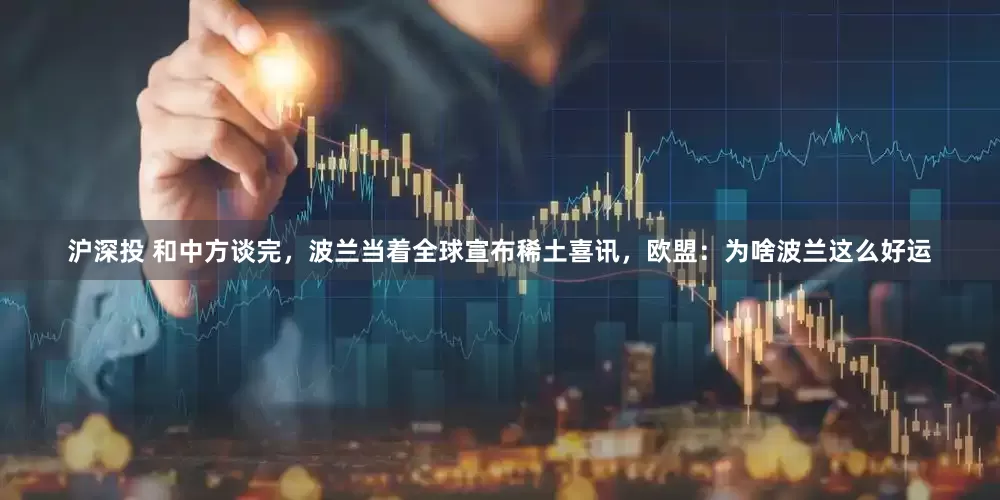 沪深投 和中方谈完，波兰当着全球宣布稀土喜讯，欧盟：为啥波兰这么好运