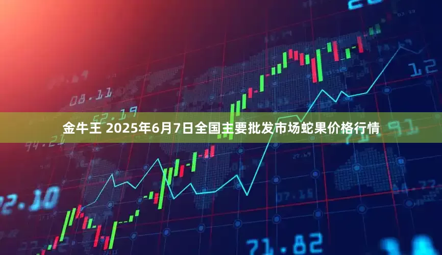 金牛王 2025年6月7日全国主要批发市场蛇果价格行情