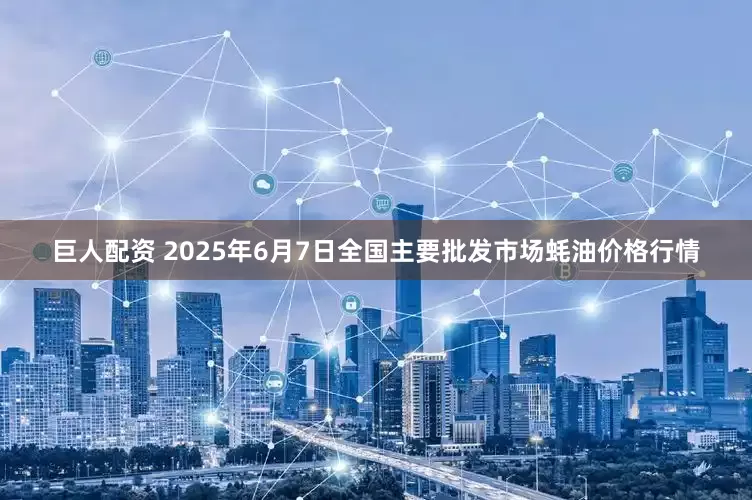 巨人配资 2025年6月7日全国主要批发市场蚝油价格行情