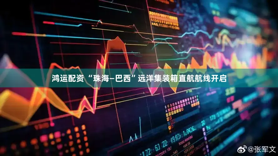 鸿运配资 “珠海—巴西”远洋集装箱直航航线开启