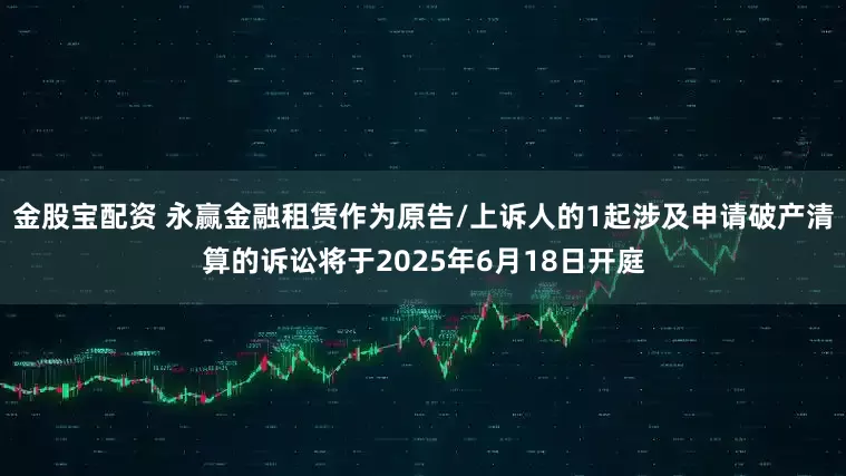 金股宝配资 永赢金融租赁作为原告/上诉人的1起涉及申请破产清算的诉讼将于2025年6月18日开庭