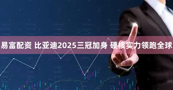 易富配资 比亚迪2025三冠加身 硬核实力领跑全球