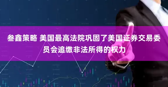 叁鑫策略 美国最高法院巩固了美国证券交易委员会追缴非法所得的权力