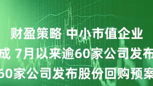 财盈策略 中小市值企业占比逾六成 7月以来逾60家公司发布股份回购预案