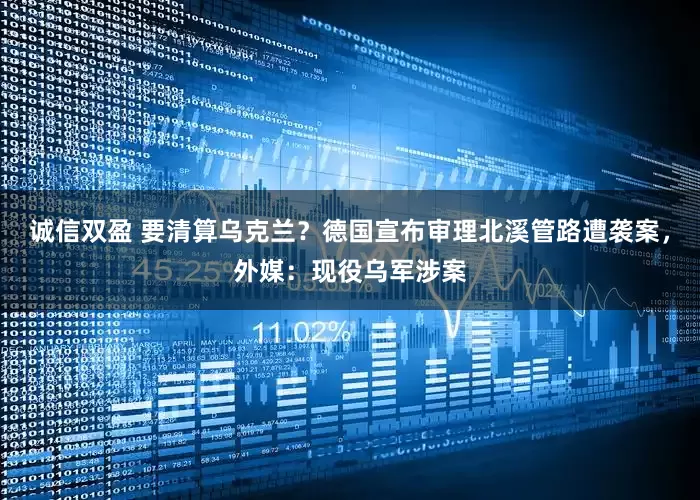 诚信双盈 要清算乌克兰？德国宣布审理北溪管路遭袭案，外媒：现役乌军涉案
